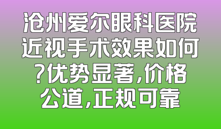 沧州爱尔眼科医院近视手术效果如何？优势显著，价格公道，正规可靠