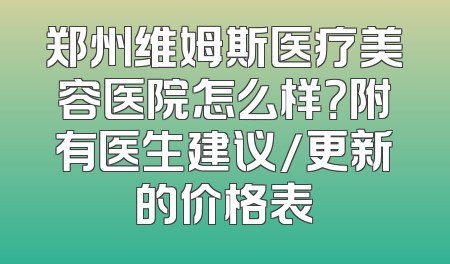 郑州维姆斯医疗美容医院怎么样？附有医生建议/更新的价格表