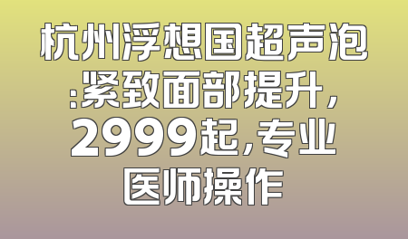 杭州浮想国超声泡：紧致面部提升，2999起，专业医师操作