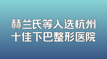 赫兰氏等入选杭州十佳下巴整形医院