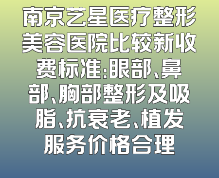 南京艺星医疗整形美容医院比较新收费标准：眼部、鼻部、胸部整形及吸脂、抗衰老、植发服务价格合理