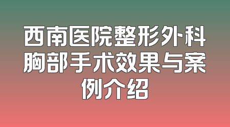 西南医院整形外科胸部手术效果与案例介绍