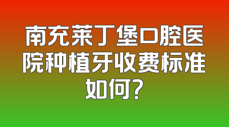 南充莱丁堡口腔医院种植牙收费标准如何？