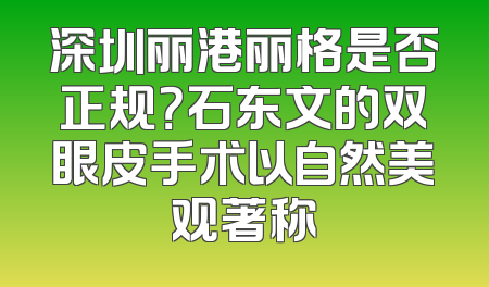 深圳丽港丽格是否正规？石东文的双眼皮手术以自然美观著称