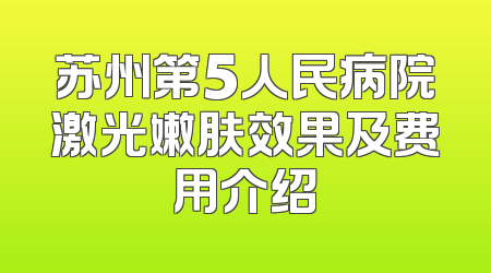 苏州第5人民病院激光嫩肤效果及费用介绍