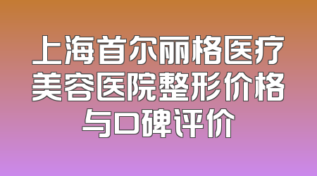 上海首尔丽格医疗美容医院整形价格与口碑评价