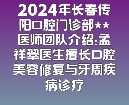 2024年长春传阳口腔门诊部**医师团队介绍：孟祥翠医生擅长口腔美容修复与牙周疾病诊疗