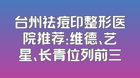 台州祛痘印整形医院推荐：维德、艺星、长青位列前三