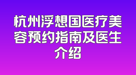 杭州浮想国医疗美容预约指南及医生介绍