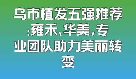 乌市植发五强推荐：雍禾、华美，专业团队助力美丽转变