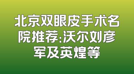 北京双眼皮手术名院推荐：沃尔刘彦军及英煌等