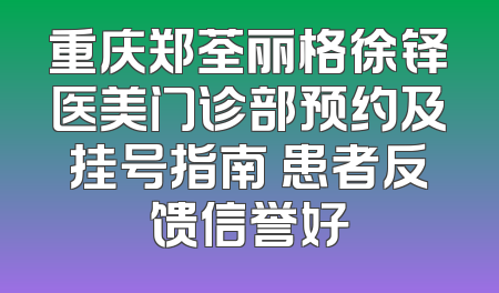 重庆郑荃丽格徐铎医美门诊部预约及挂号指南 患者反馈信誉好