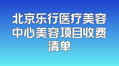 北京乐行医疗美容中心美容项目收费清单