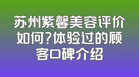 苏州紫馨美容评价如何？体验过的顾客口碑介绍