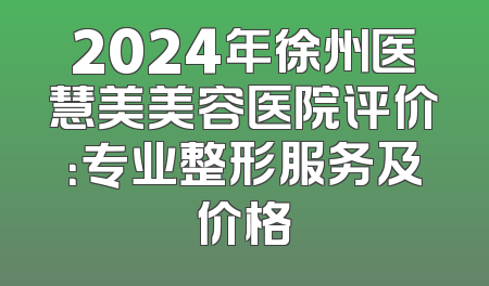 2024年徐州医慧美美容医院评价：专业整形服务及价格