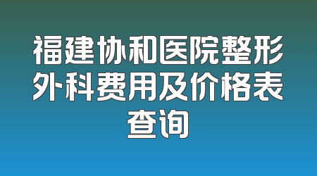 福建协和医院整形外科费用及价格表查询