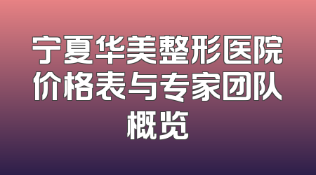 宁夏华美整形医院价格表与专家团队概览