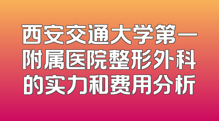 西安交通大学第一附属医院整形外科的实力和费用分析