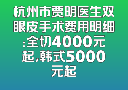 杭州市贾明医生双眼皮手术费用明细：全切4000元起，韩式5000元起