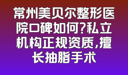 常州美贝尔整形医院口碑如何？私立机构正规资质，擅长抽脂手术