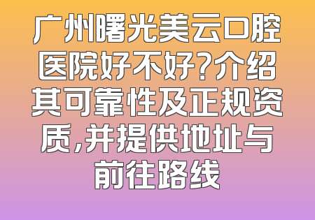 广州曙光美云口腔医院好不好？介绍其可靠性及正规资质，并提供地址与前往路线