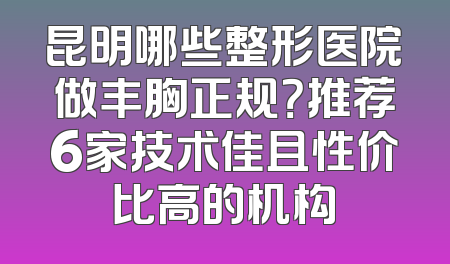 昆明哪些整形医院做丰胸正规？推荐6家技术佳且性价比高的机构