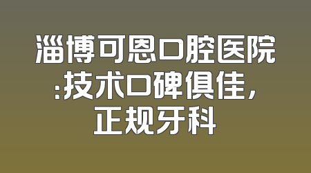 淄博可恩口腔医院：技术口碑俱佳，正规牙科