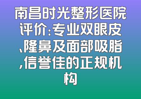 南昌时光整形医院评价：专业双眼皮、隆鼻及面部吸脂，信誉佳的正规机构