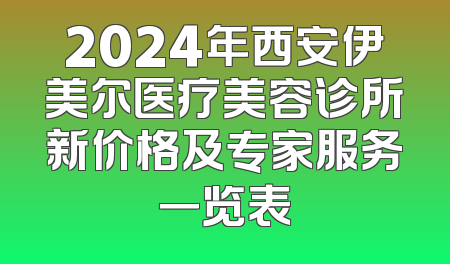 2024年西安伊美尔医疗美容诊所新价格及专家服务一览表