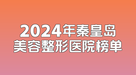 2024年秦皇岛美容整形医院榜单