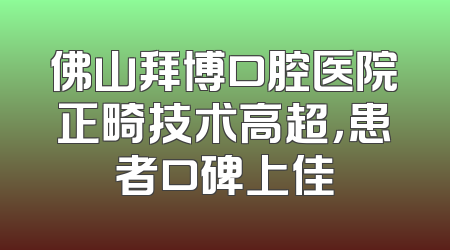 佛山拜博口腔医院正畸技术高超，患者口碑上佳