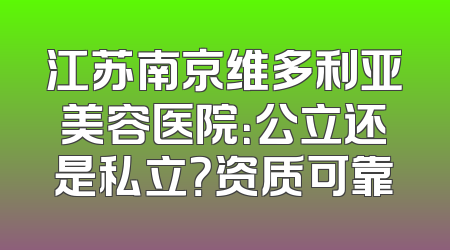 江苏南京维多利亚美容医院：公立还是私立？资质可靠