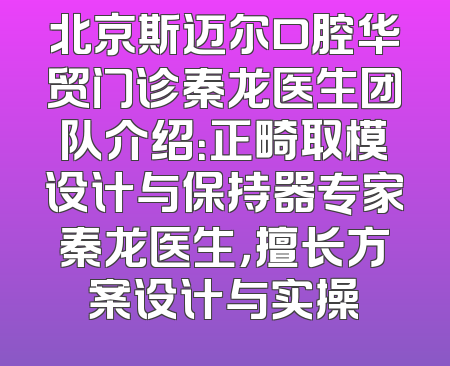 北京斯迈尔口腔华贸门诊秦龙医生团队介绍：正畸取模设计与保持器专家秦龙医生，擅长方案设计与实操