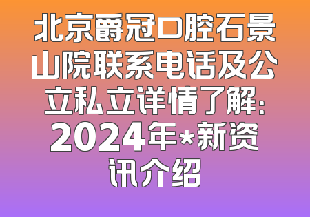 北京爵冠口腔石景山院联系电话及公立私立详情了解：2024年*新资讯介绍