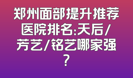 郑州面部提升推荐医院排名：天后/芳艺/铭艺哪家强？