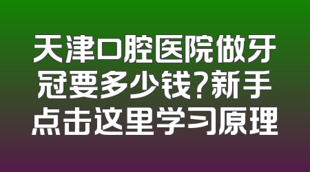 天津口腔医院做牙冠要多少钱？新手点击这里学习原理
