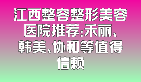 江西整容整形美容医院推荐：禾丽、韩美、协和等值得信赖