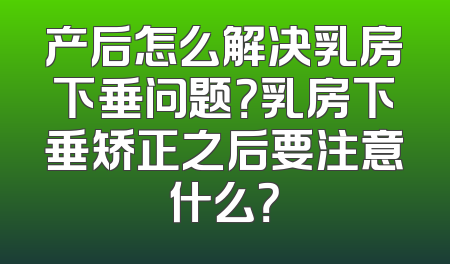 产后怎么解决乳房下垂问题？乳房下垂矫正之后要注意什么？