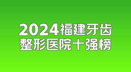 2024福建牙齿整形医院十强榜