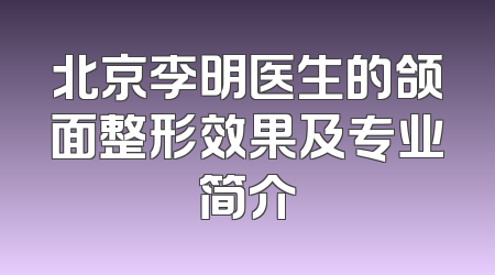 北京李明医生的颌面整形效果及专业简介