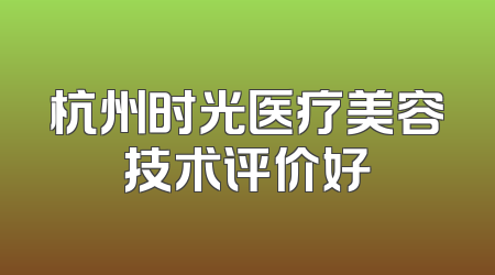 杭州时光医疗美容技术评价好