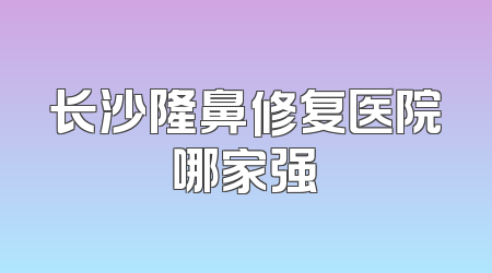 长沙隆鼻修复医院哪家强