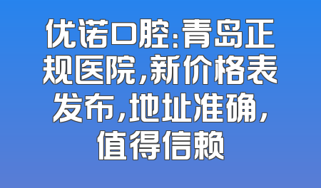 优诺口腔：青岛正规医院，新价格表发布，地址准确，值得信赖