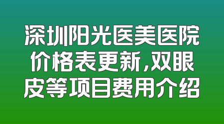 深圳阳光医美医院价格表更新，双眼皮等项目费用介绍