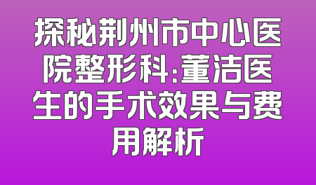 探秘荆州市中心医院整形科：董洁医生的手术效果与费用解析
