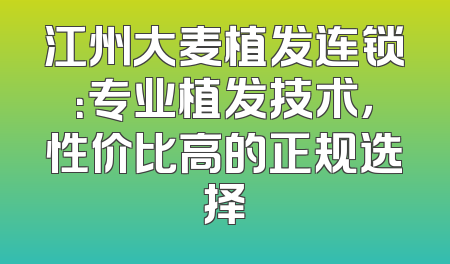 江州大麦植发连锁：专业植发技术，性价比高的正规选择