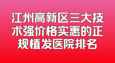 江州高新区三大技术强价格实惠的正规植发医院排名
