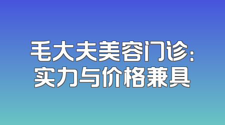 毛大夫美容门诊：实力与价格兼具