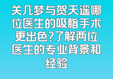 关几梦与贺天遥哪位医生的吸脂手术更出色？了解两位医生的专业背景和经验