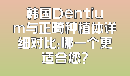 韩国Dentium与正畸种植体详细对比：哪一个更适合您？